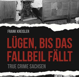 Lügen, bis das Fallbeil fällt: True Crime Sachsen von Frank Kreisler